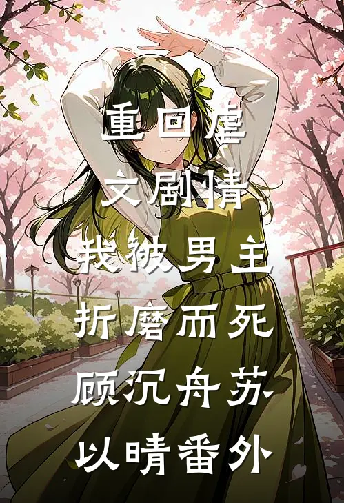 重回虐文剧情，我被男主折磨而死顾沉舟苏以晴番外