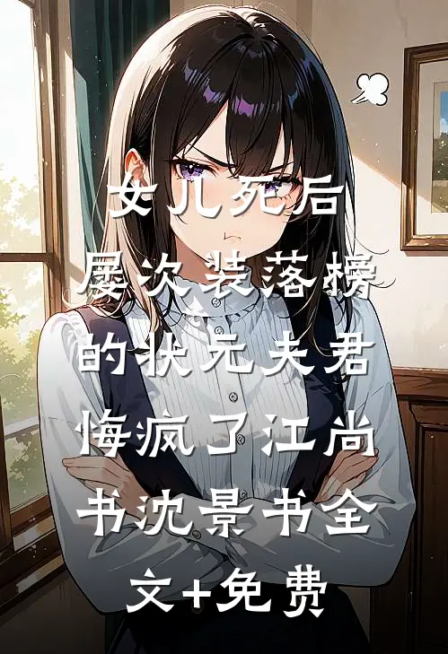 女儿死后，屡次装落榜的状元夫君悔疯了江尚书沈景书全文+免费
