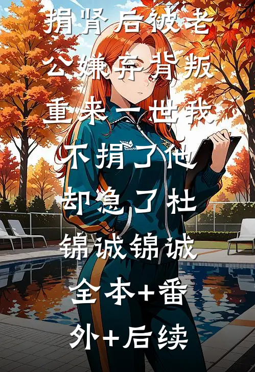 捐肾后被老公嫌弃背叛，重来一世我不捐了他却急了杜锦诚锦诚:全本+番外+后续