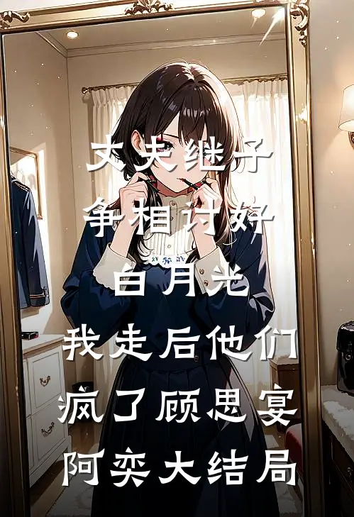 丈夫继子争相讨好白月光，我走后他们疯了顾思宴阿奕大结局