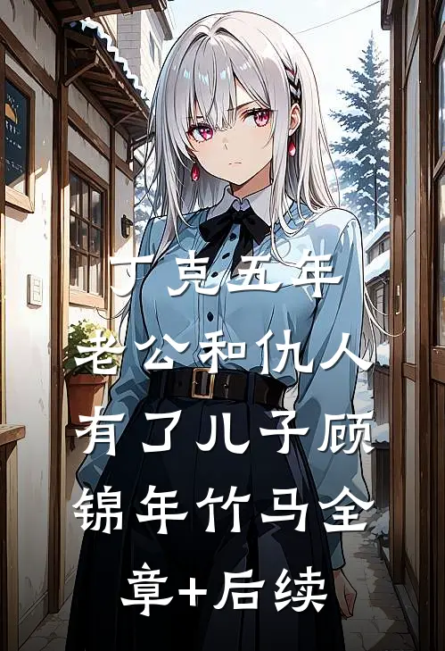 丁克五年，老公和仇人有了儿子顾锦年竹马全章+后续