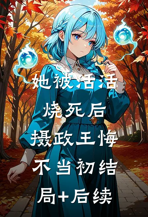 她被活活烧死后，摄政王悔不当初结局+后续