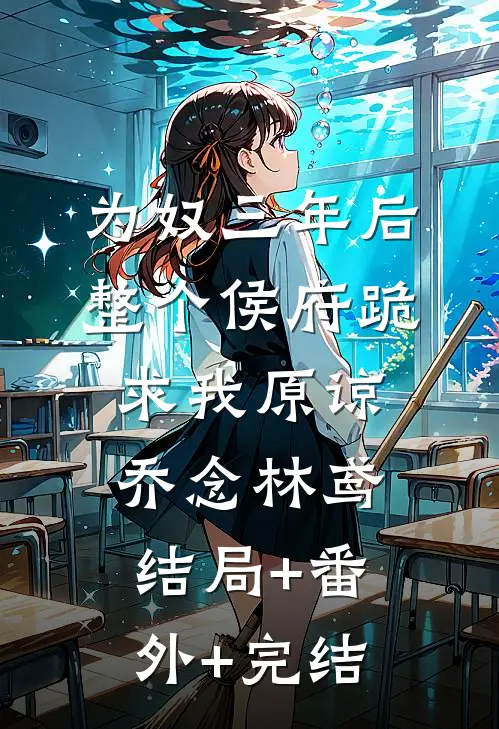 为奴三年后，整个侯府跪求我原谅乔念林鸢:结局+番外+完结