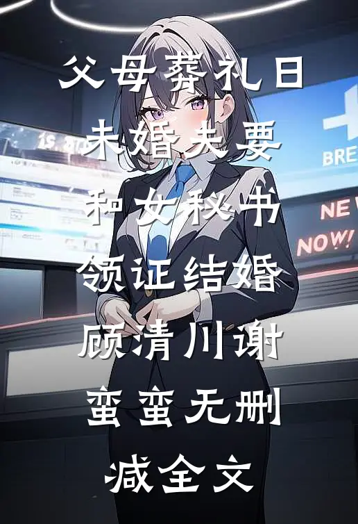 父母葬礼日，未婚夫要和女秘书领证结婚顾清川谢蛮蛮无删减全文
