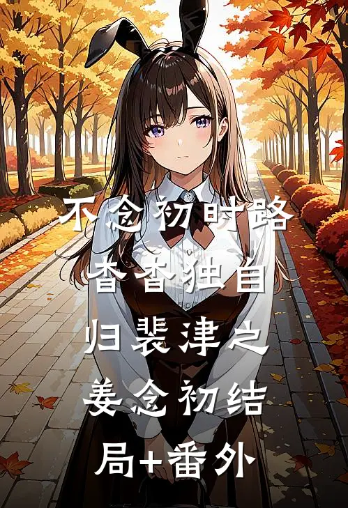 不念初时路，杳杳独自归裴津之姜念初结局+番外