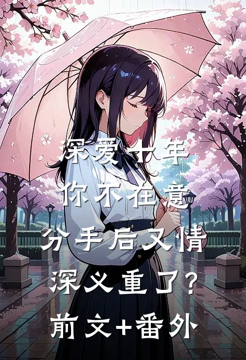 深爱十年你不在意，分手后又情深义重了?前文+番外