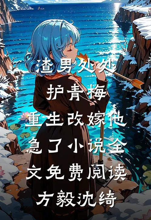 渣男处处护青梅，重生改嫁他急了小说全文免费阅读方毅沈绮