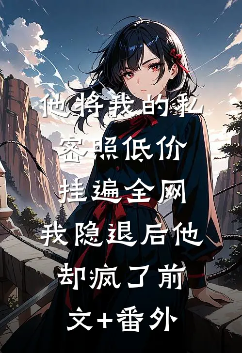 他将我的私密照低价挂遍全网，我隐退后他却疯了前文+番外