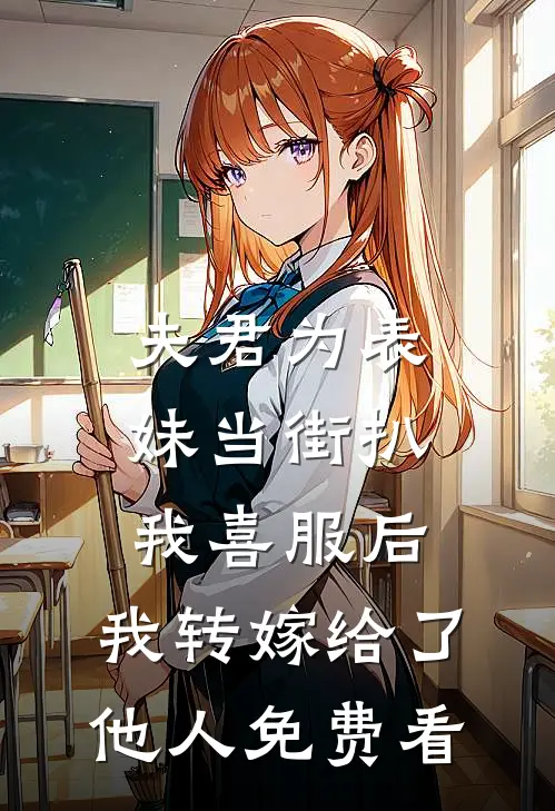 夫君为表妹当街扒我喜服后，我转嫁给了他人免费看