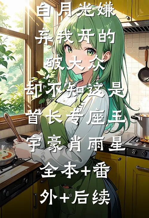 白月光嫌弃我开的破大众，却不知这是首长专座王宇豪肖雨星:全本+番外+后续