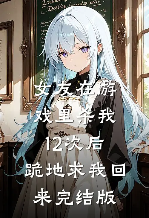 女友在游戏里杀我12次后，跪地求我回来完结版