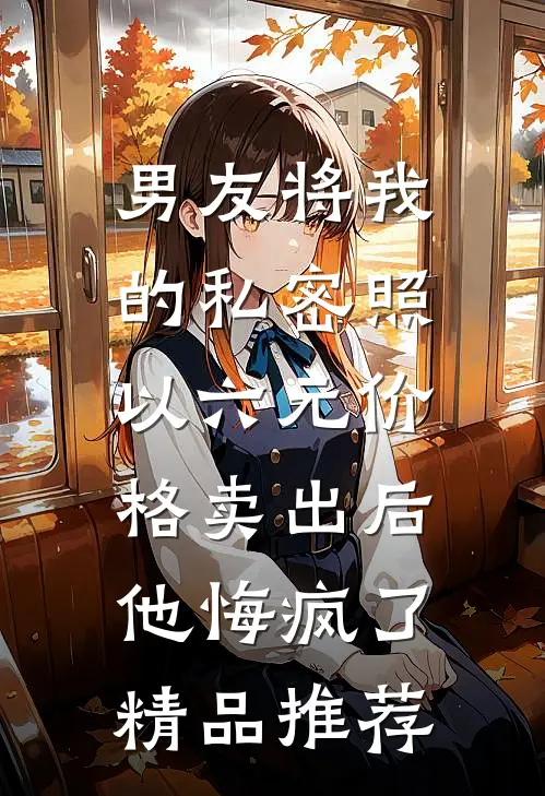 男友将我的私密照以六元价格卖出后，他悔疯了精品推荐