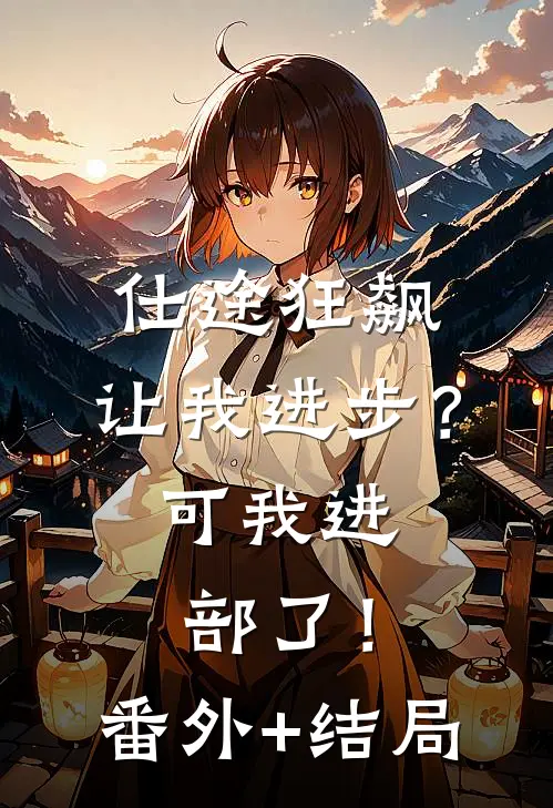 仕途狂飙：让我进步？可我进部了！:(番外)+(结局)