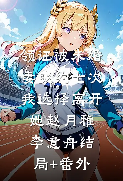 领证被未婚妻爽约七次，我选择离开她赵月雅李意舟结局+番外