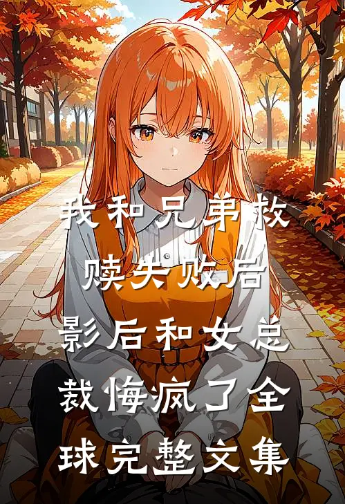 我和兄弟救赎失败后，影后和女总裁悔疯了全球完整文集