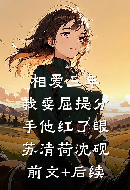 相爱三年，我委屈提分手他红了眼苏清荷沈砚前文+后续
