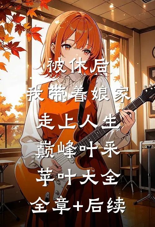 被休后，我带着娘家走上人生巅峰叶采苹叶大全:全章+后续