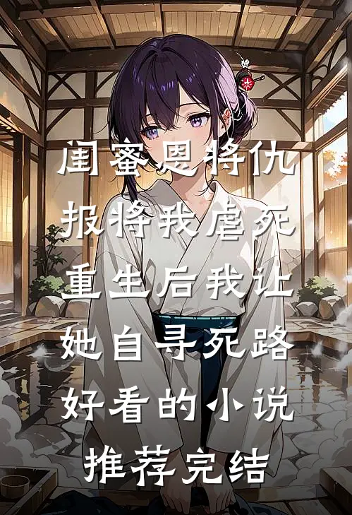 闺蜜恩将仇报将我虐死，重生后我让她自寻死路好看的小说推荐完结