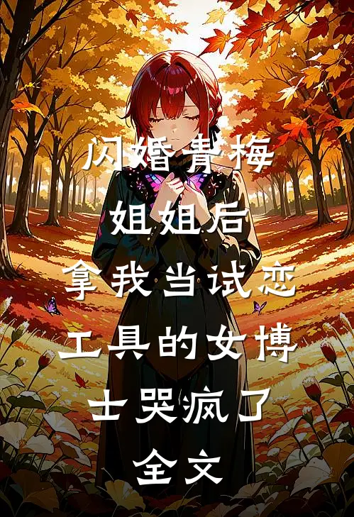 闪婚青梅姐姐后，拿我当试恋工具的女博士哭疯了。全文