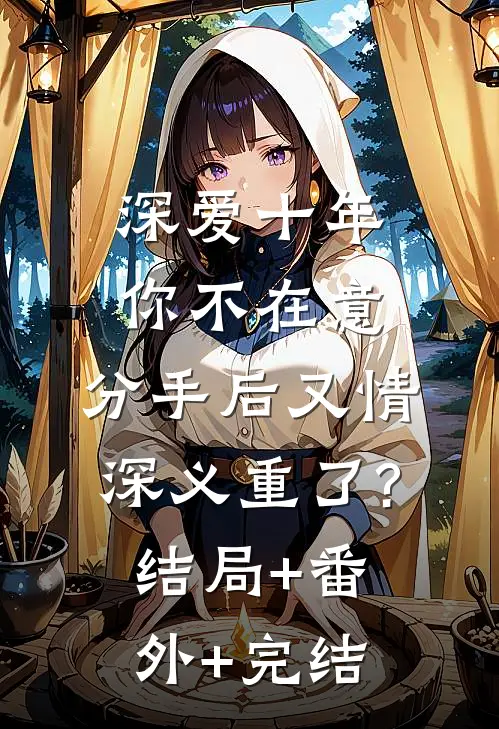 深爱十年你不在意，分手后又情深义重了?:结局+番外+完结