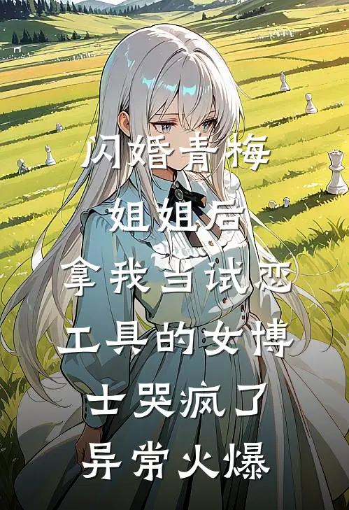 闪婚青梅姐姐后，拿我当试恋工具的女博士哭疯了。异常火爆