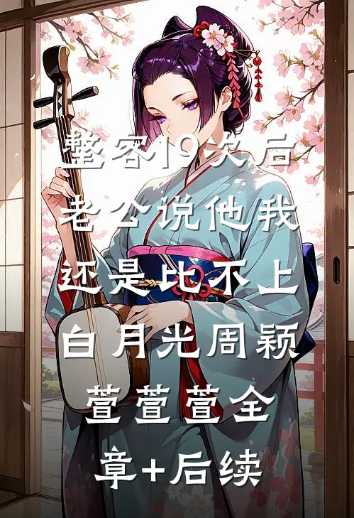 整容19次后，老公说他我还是比不上白月光周颖萱萱萱全章+后续