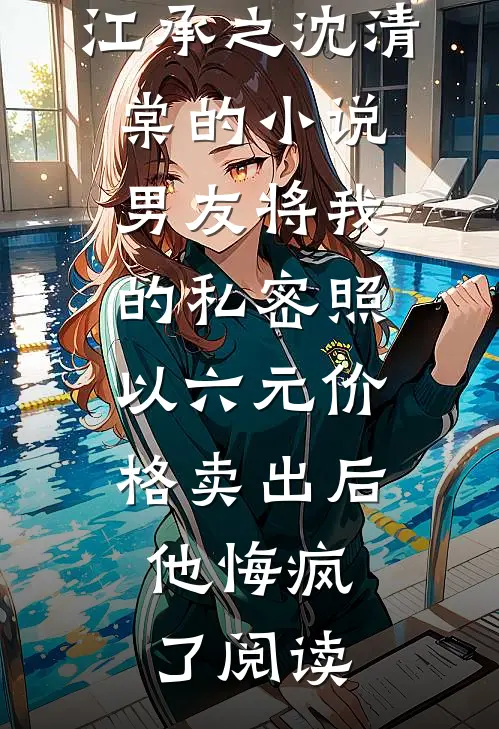 江承之沈清棠的小说男友将我的私密照以六元价格卖出后，他悔疯了阅读