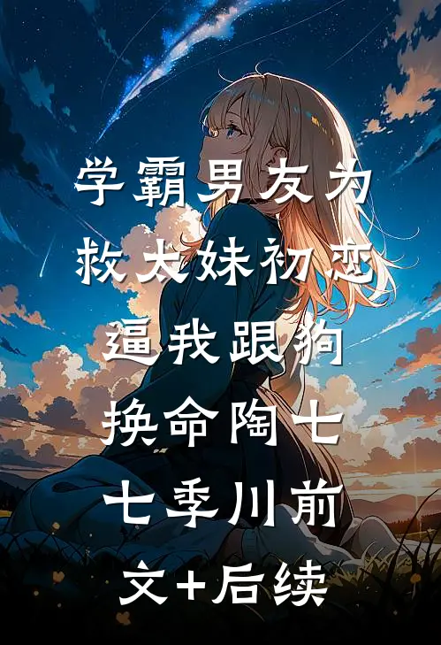 学霸男友为救太妹初恋，逼我跟狗换命陶七七季川前文+后续