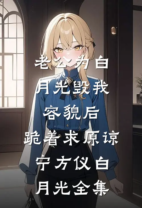 老公为白月光毁我容貌后，跪着求原谅宁方仪白月光全集