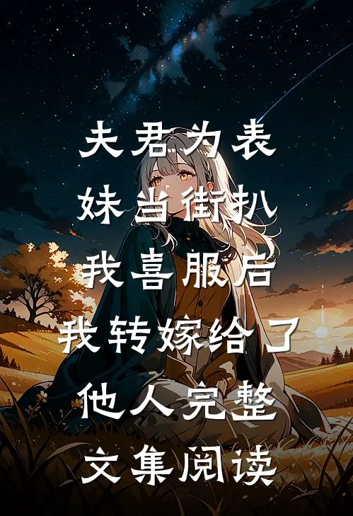 夫君为表妹当街扒我喜服后，我转嫁给了他人完整文集阅读