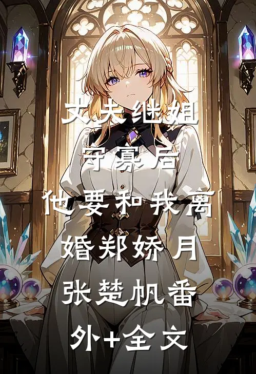 丈夫继姐守寡后，他要和我离婚郑娇月张楚帆(番外)+(全文)