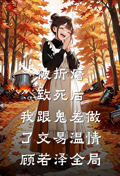 被折磨致死后，我跟鬼差做了交易温情顾若泽全局