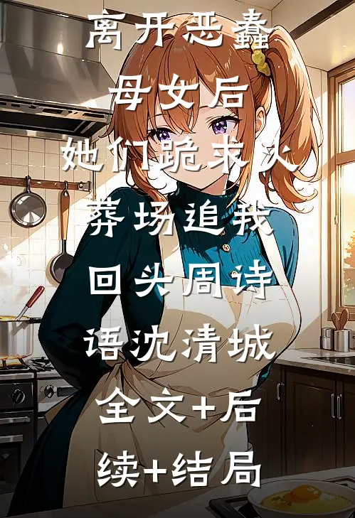 离开恶蠢母女后，她们跪求火葬场追我回头周诗语沈清城:全文+后续+结局