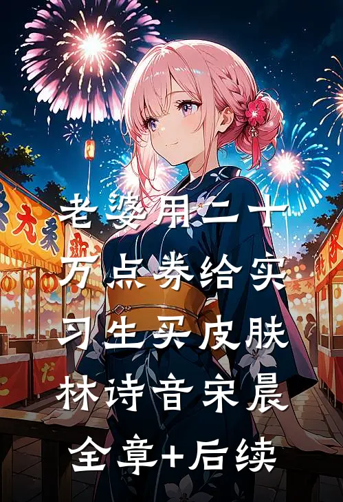 老婆用二十万点券给实习生买皮肤林诗音宋晨:全章+后续