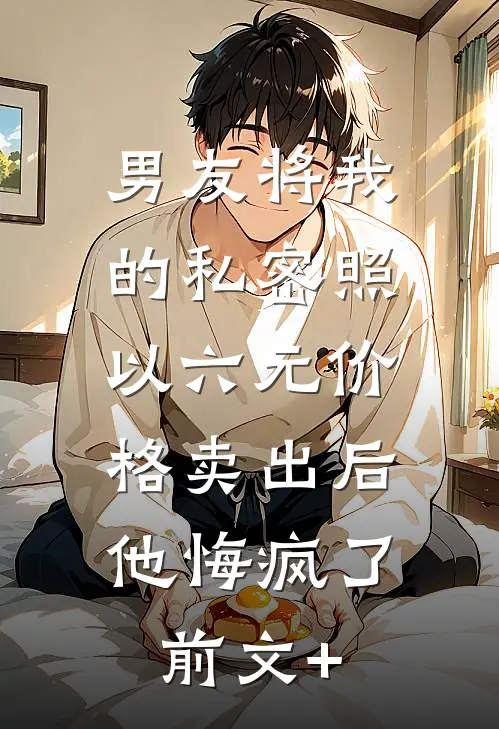 男友将我的私密照以六元价格卖出后，他悔疯了前文+
