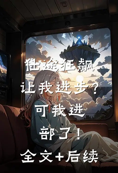 仕途狂飙：让我进步？可我进部了！全文+后续