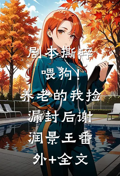 剧本撕碎喂狗！养老的我捡漏封后谢润景王(番外)+(全文)