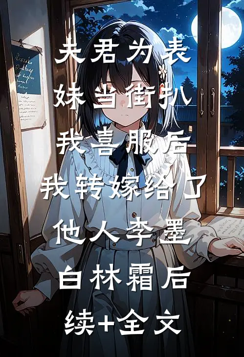 夫君为表妹当街扒我喜服后，我转嫁给了他人李墨白林霜后续+全文