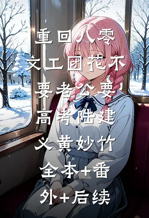 重回八零，文工团花不要老公要高考陆建义黄妙竹全本+番外+后续