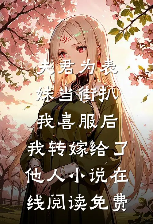 夫君为表妹当街扒我喜服后，我转嫁给了他人小说在线阅读免费
