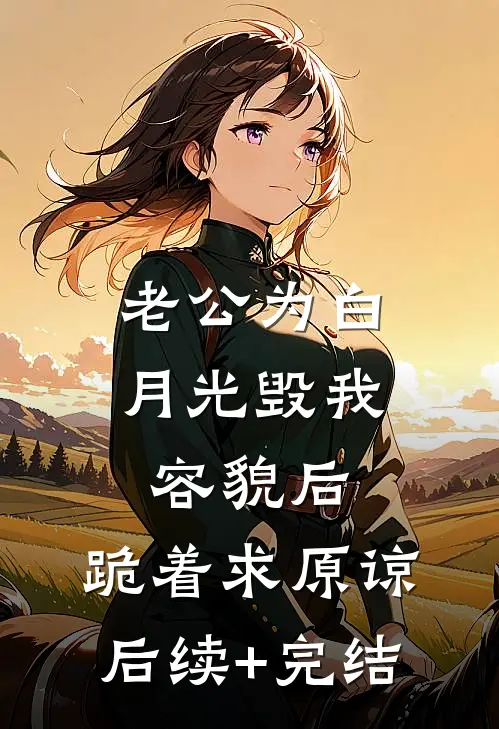 老公为白月光毁我容貌后，跪着求原谅后续+完结