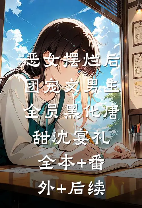 恶女摆烂后，团宠文男主全员黑化唐甜沈宴礼:全本+番外+后续
