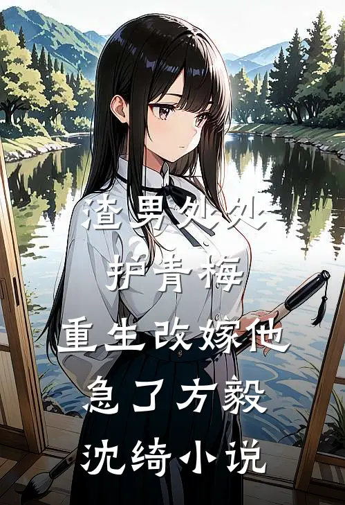 渣男处处护青梅，重生改嫁他急了方毅沈绮小说