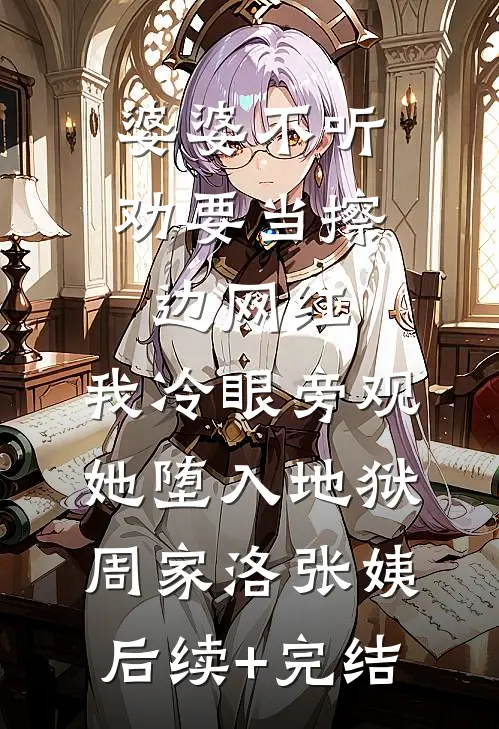 婆婆不听劝要当擦边网红，我冷眼旁观她堕入地狱周家洛张姨后续+完结