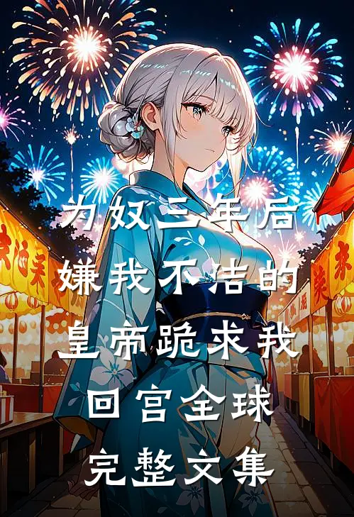 为奴三年后，嫌我不洁的皇帝跪求我回宫全球完整文集