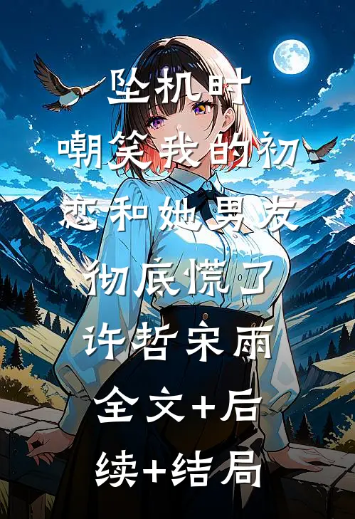 坠机时，嘲笑我的初恋和她男友彻底慌了许哲宋雨:全文+后续+结局
