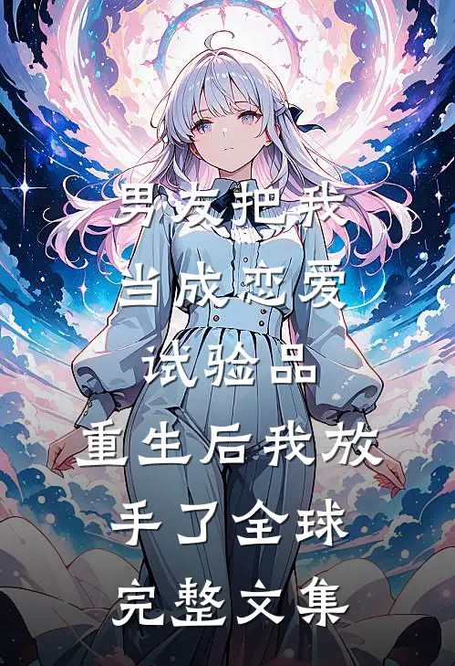 男友把我当成恋爱试验品，重生后我放手了全球完整文集