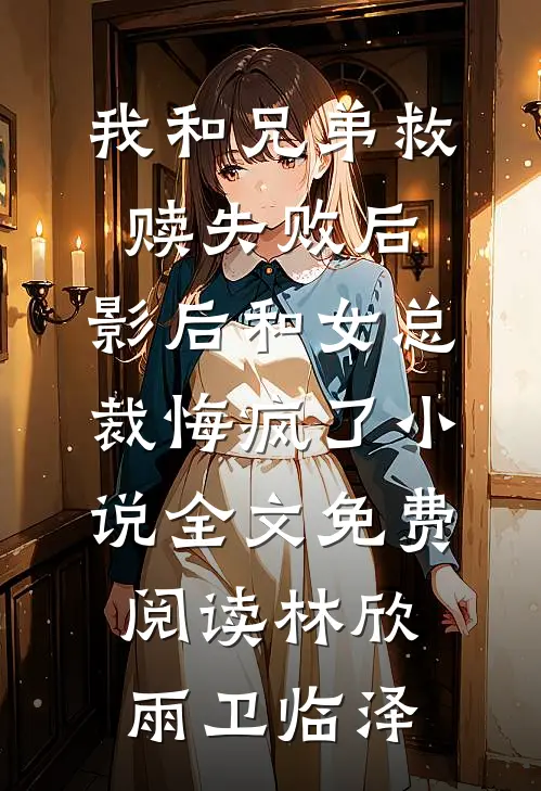 我和兄弟救赎失败后，影后和女总裁悔疯了小说全文免费阅读林欣雨卫临泽