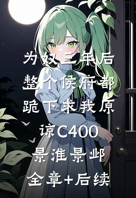 为奴三年后，整个侯府都跪下求我原谅C400景淮景邺:全章+后续