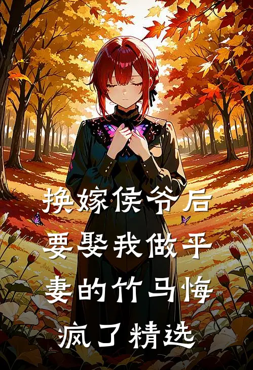 换嫁侯爷后，要娶我做平妻的竹马悔疯了精选